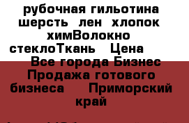 рубочная гильотина шерсть, лен, хлопок, химВолокно, стеклоТкань › Цена ­ 1 000 - Все города Бизнес » Продажа готового бизнеса   . Приморский край